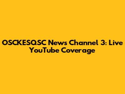 OSCKESQSC News Channel 3: Live YouTube Coverage