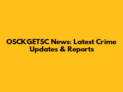 OSCKGETSC News: Latest Crime Updates & Reports