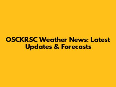 OSCKRSC Weather News: Latest Updates & Forecasts