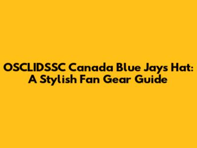 OSCLIDSSC Canada Blue Jays Hat: A Stylish Fan Gear Guide