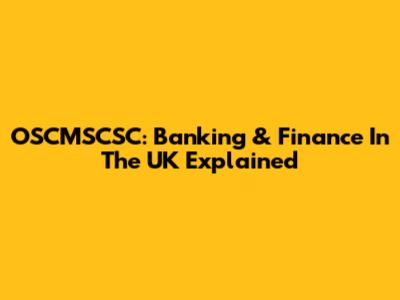 OSCMSCSC: Banking & Finance In The UK Explained