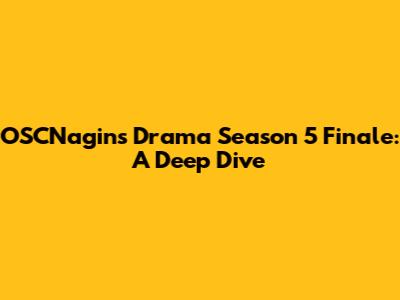 OSCNagin's Drama Season 5 Finale: A Deep Dive