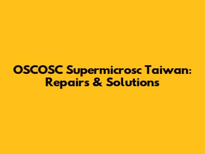 OSCOSC Supermicrosc Taiwan: Repairs & Solutions