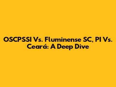 OSCPSSI Vs. Fluminense SC, PI Vs. Ceará: A Deep Dive