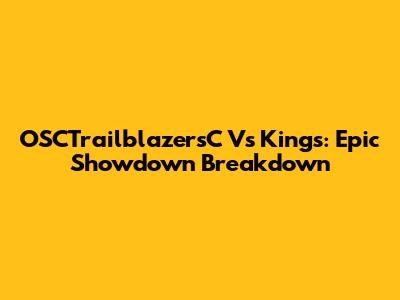 OSCTrailblazersC Vs Kings: Epic Showdown Breakdown