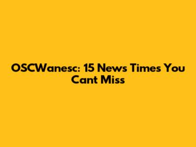 OSCWanesc: 15 News Times You Can't Miss