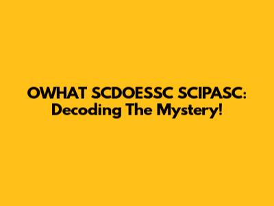 OWHAT SCDOESSC SCIPASC: Decoding The Mystery!
