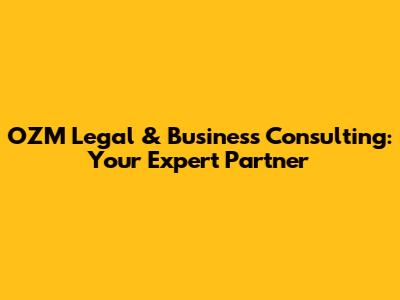 OZM Legal & Business Consulting: Your Expert Partner