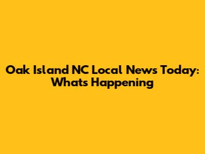 Oak Island NC Local News Today: What's Happening