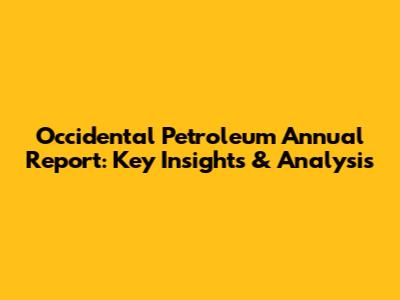 Occidental Petroleum Annual Report: Key Insights & Analysis
