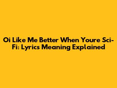 Oi Like Me Better When You're Sci-Fi: Lyrics Meaning Explained