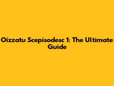 Oizzatu Scepisodesc 1: The Ultimate Guide