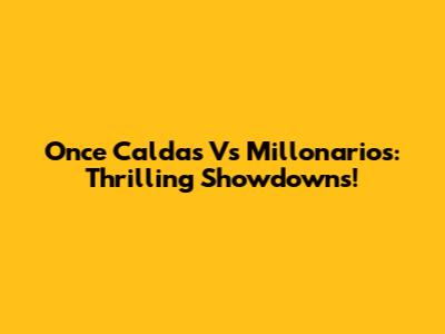 Once Caldas Vs Millonarios: Thrilling Showdowns!