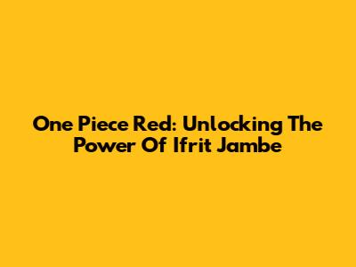 One Piece Red: Unlocking The Power Of Ifrit Jambe
