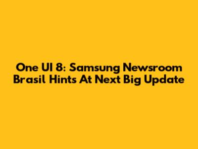 One UI 8: Samsung Newsroom Brasil Hints At Next Big Update