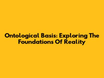 Ontological Basis: Exploring The Foundations Of Reality