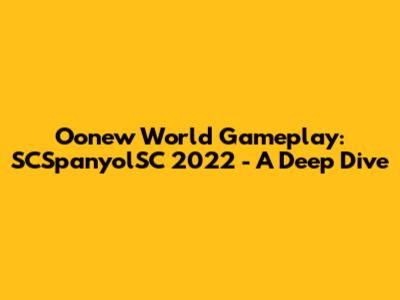 Oonew World Gameplay: SCSpanyolSC 2022 - A Deep Dive