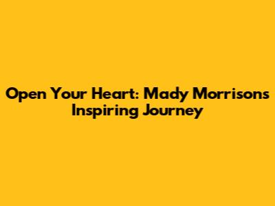 Open Your Heart: Mady Morrison's Inspiring Journey