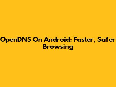 OpenDNS On Android: Faster, Safer Browsing
