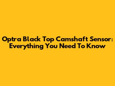 Optra Black Top Camshaft Sensor: Everything You Need To Know