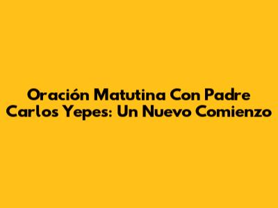 Oración Matutina Con Padre Carlos Yepes: Un Nuevo Comienzo