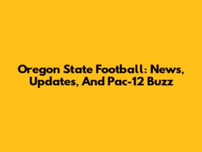 Oregon State Football: News, Updates, And Pac-12 Buzz