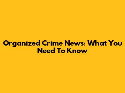 Organized Crime News: What You Need To Know