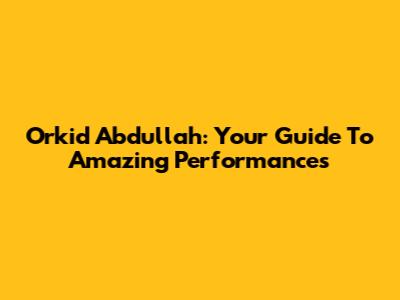 Orkid Abdullah: Your Guide To Amazing Performances