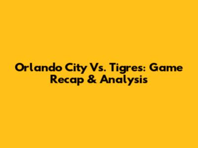Orlando City Vs. Tigres: Game Recap & Analysis