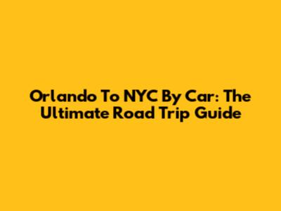 Orlando To NYC By Car: The Ultimate Road Trip Guide