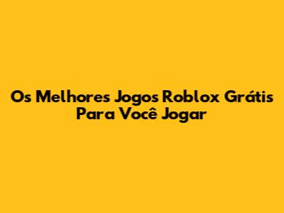 Os Melhores Jogos Roblox Grátis Para Você Jogar