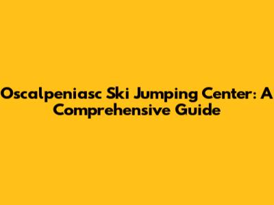Oscalpeniasc Ski Jumping Center: A Comprehensive Guide