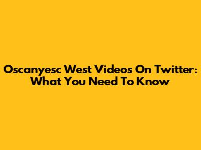 Oscanyesc West Videos On Twitter: What You Need To Know