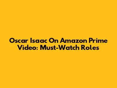 Oscar Isaac On Amazon Prime Video: Must-Watch Roles