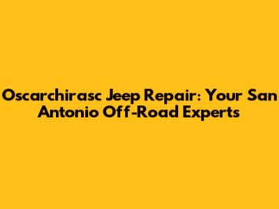 Oscarchirasc Jeep Repair: Your San Antonio Off-Road Experts