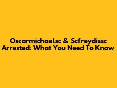 Oscarmichaelsc & Scfreydissc Arrested: What You Need To Know