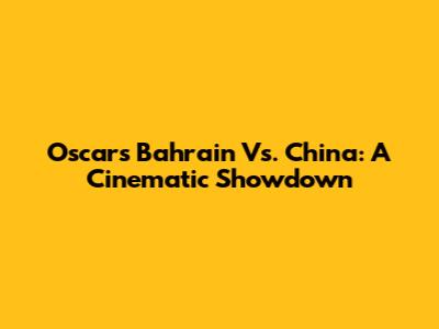 Oscars Bahrain Vs. China: A Cinematic Showdown