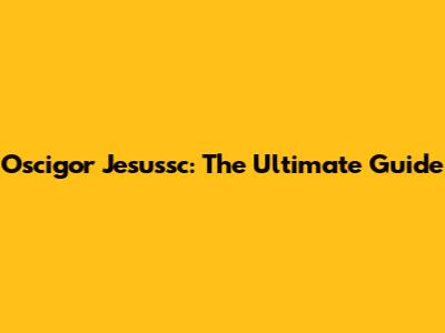Oscigor Jesussc: The Ultimate Guide