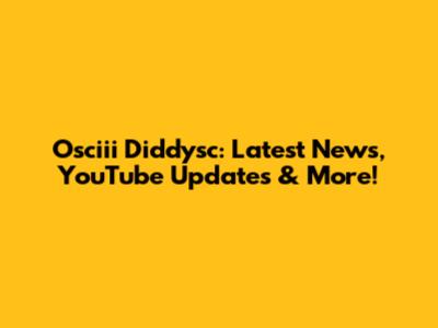 Osciii Diddysc: Latest News, YouTube Updates & More!