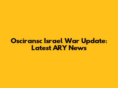 Osciransc Israel War Update: Latest ARY News