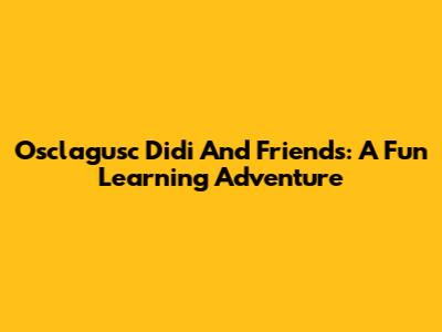 Osclagusc Didi And Friends: A Fun Learning Adventure