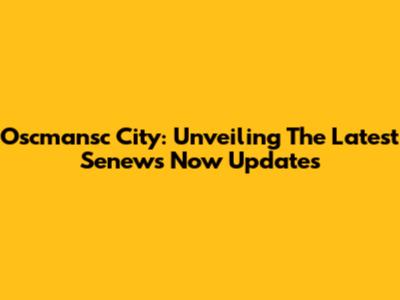 Oscmansc City: Unveiling The Latest Senews Now Updates