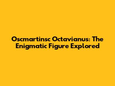Oscmartinsc Octavianus: The Enigmatic Figure Explored