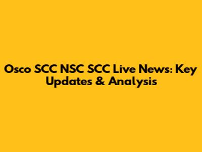Osco SCC NSC SCC Live News: Key Updates & Analysis