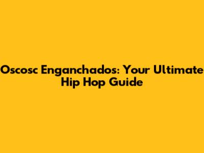 Oscosc Enganchados: Your Ultimate Hip Hop Guide