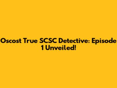 Oscost True SCSC Detective: Episode 1 Unveiled!