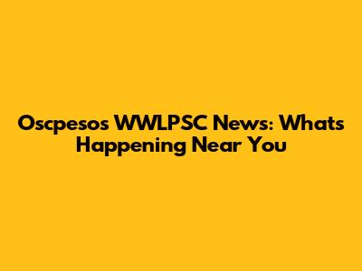 Oscpesos WWLPSC News: What's Happening Near You