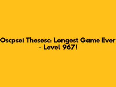 Oscpsei Thesesc: Longest Game Ever - Level 967!
