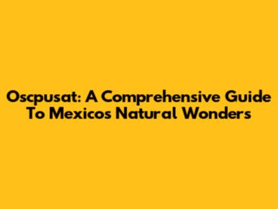 Oscpusat: A Comprehensive Guide To Mexico's Natural Wonders