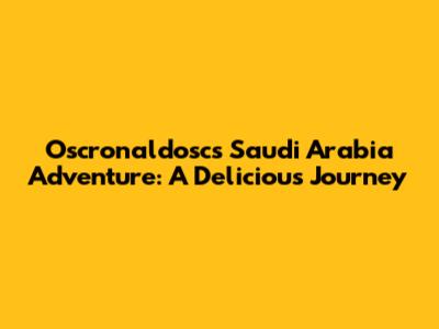 Oscronaldosc's Saudi Arabia Adventure: A Delicious Journey